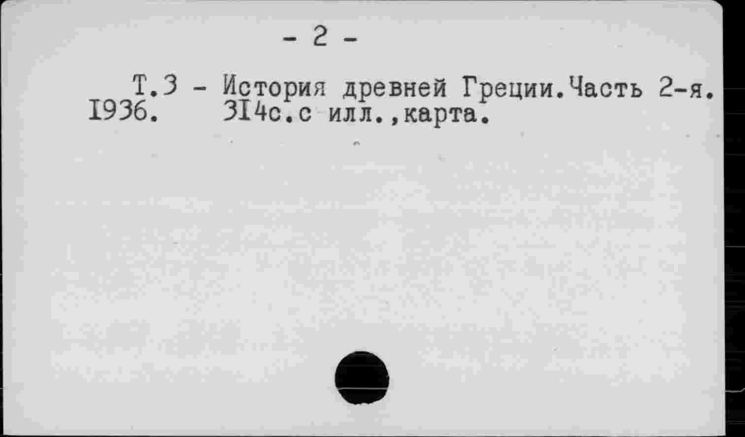 ﻿- 2 -
T.З - История древней Греции.Часть 2-я.
1936.	314с.с илл.,карта.